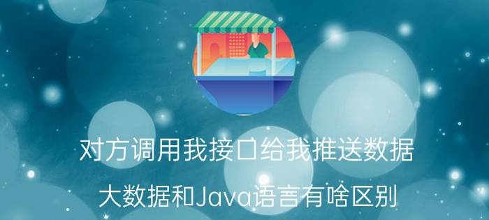 对方调用我接口给我推送数据 大数据和Java语言有啥区别？